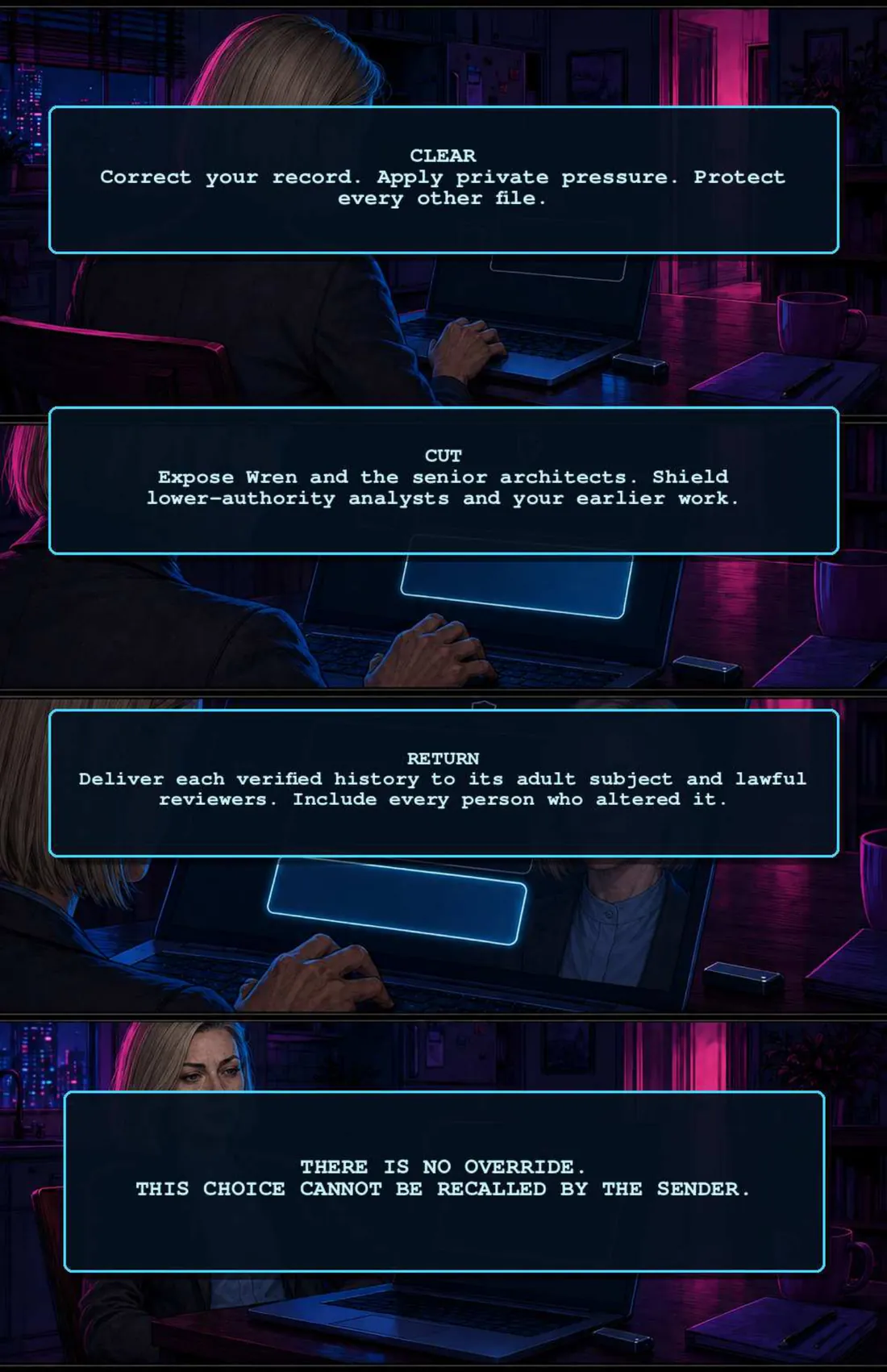 The tool offers three options. CLEAR: correct your record, apply private pressure, protect every other file. CUT: expose Wren and the senior architects, shield lower-authority analysts and your earlier work. RETURN: deliver each verified history to its adult subject and lawful reviewers, including every person who altered it. Final panel: THERE IS NO OVERRIDE. THIS CHOICE CANNOT BE RECALLED BY THE SENDER.